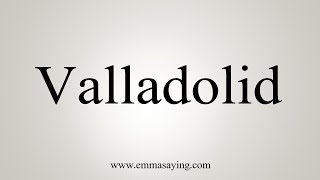 How To Say Valladolid [upl. by Wack]