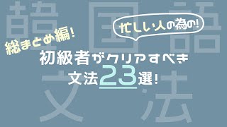 【初心者韓国語】初心者がクリアすべき文法２３選！〜総まとめ編〜 [upl. by Becki]